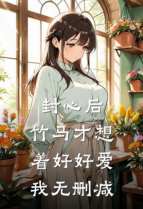 封心后，竹马才想着好好爱我无删减