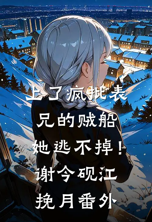 上了疯批表兄的贼船，她逃不掉！谢今砚江挽月番外