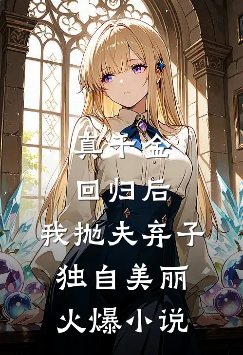 真千金回归后，我抛夫弃子独自美丽火爆小说