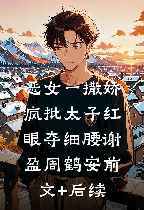 恶女一撒娇，疯批太子红眼夺细腰谢盈周鹤安前文+后续