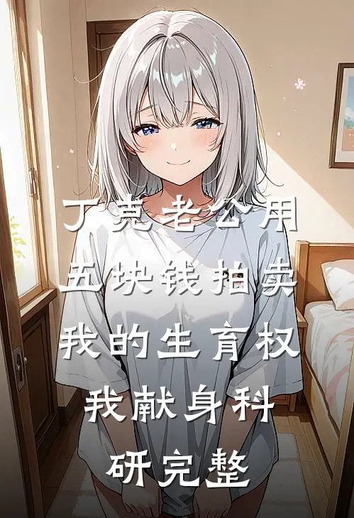 丁克老公用五块钱拍卖我的生育权，我献身科研完整