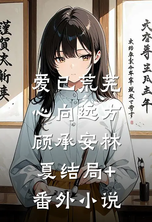 爱已荒芜，心向远方顾承安林夏结局+番外小说