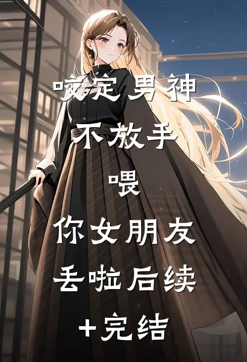 咬定男神不放手，喂，你女朋友丢啦后续+完结