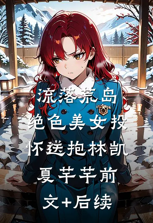 流落荒岛，绝色美女投怀送抱林凯夏芊芊前文+后续