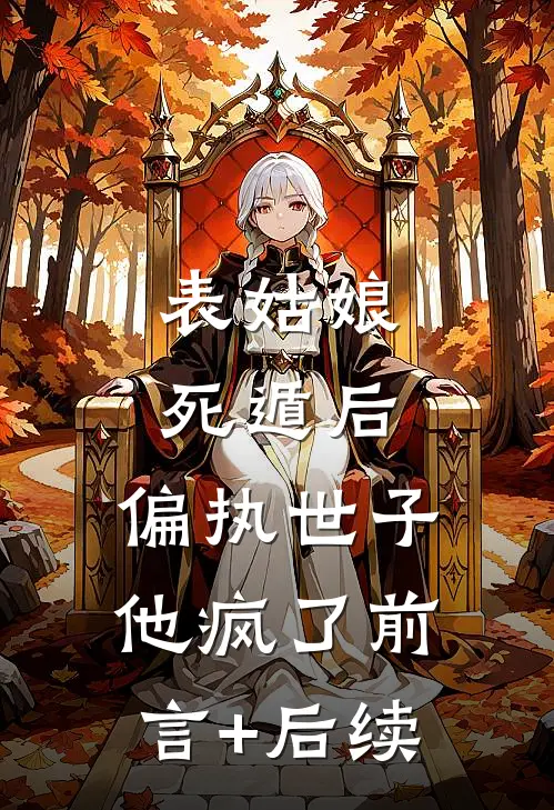 表姑娘死遁后，偏执世子他疯了前言+后续