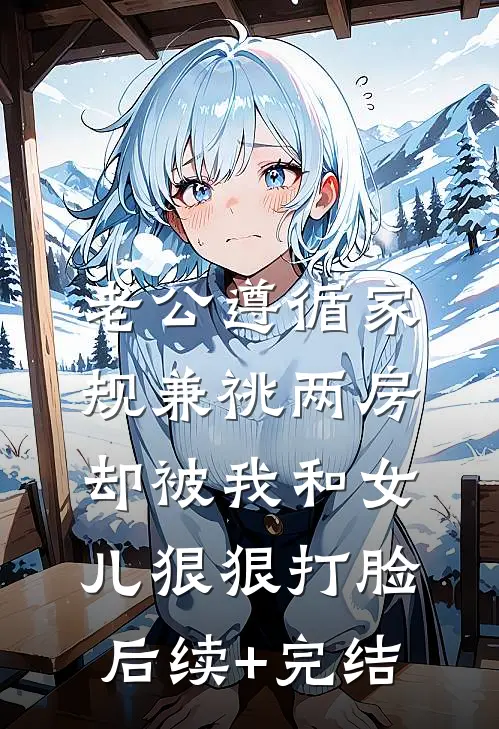 老公遵循家规兼祧两房，却被我和女儿狠狠打脸后续+完结