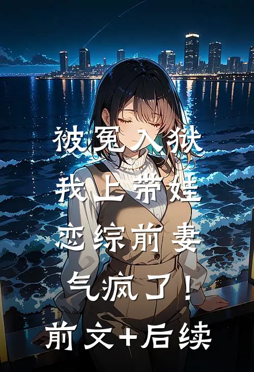 被冤入狱，我上带娃恋综前妻气疯了！前文+后续