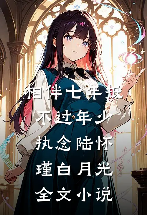 相伴七年抵不过年少执念陆怀瑾白月光全文小说