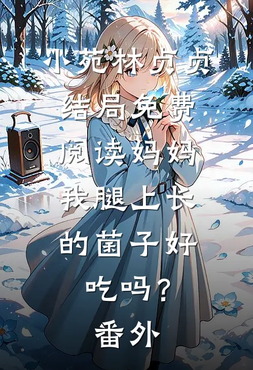 小苑林贞贞结局免费阅读妈妈，我腿上长的菌子好吃吗？番外