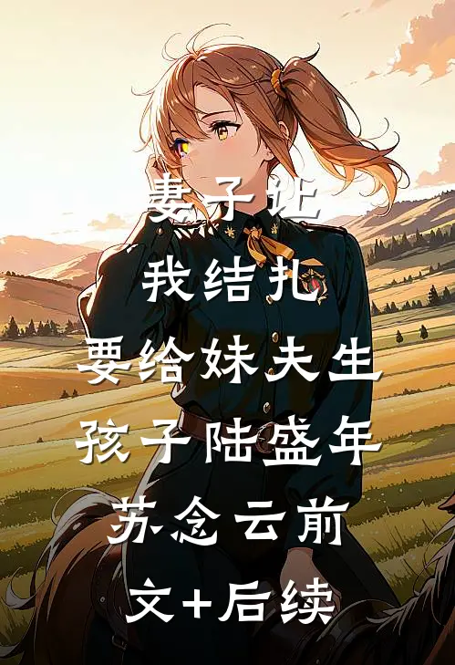 妻子让我结扎，要给妹夫生孩子陆盛年苏念云前文+后续