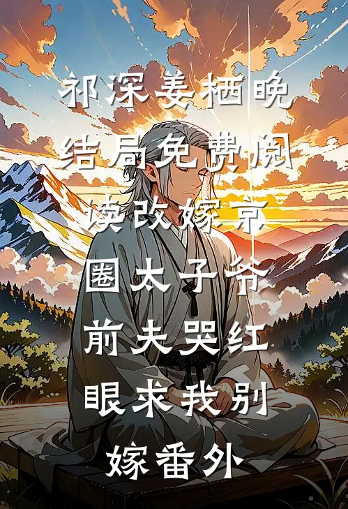 祁深姜栖晚结局免费阅读改嫁京圈太子爷，前夫哭红眼求我别嫁番外