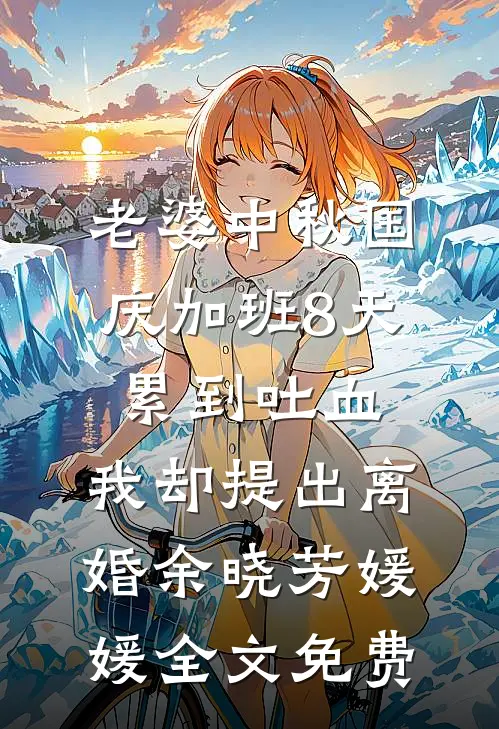 老婆中秋国庆加班8天累到吐血，我却提出离婚余晓芳媛媛全文免费