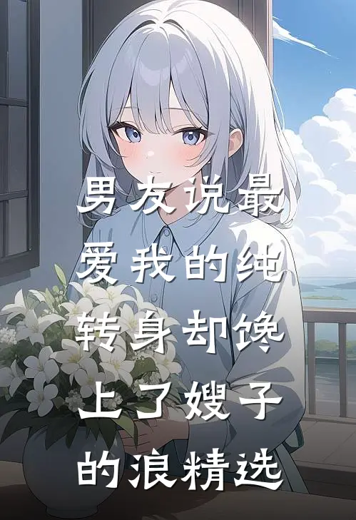男友说最爱我的纯，转身却馋上了嫂子的浪精选