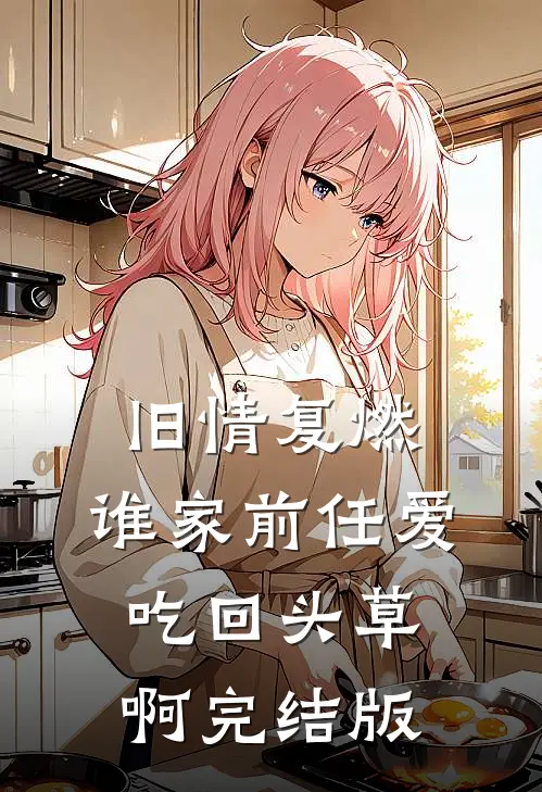 旧情复燃：谁家前任爱吃回头草啊完结版