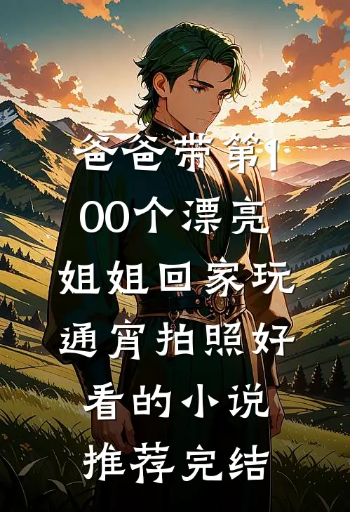 爸爸带第100个漂亮姐姐回家玩通宵拍照好看的小说推荐完结