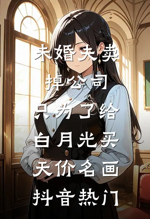 未婚夫卖掉公司，只为了给白月光买天价名画抖音热门