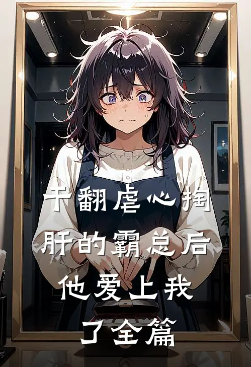 干翻虐心掏肝的霸总后，他爱上我了全篇