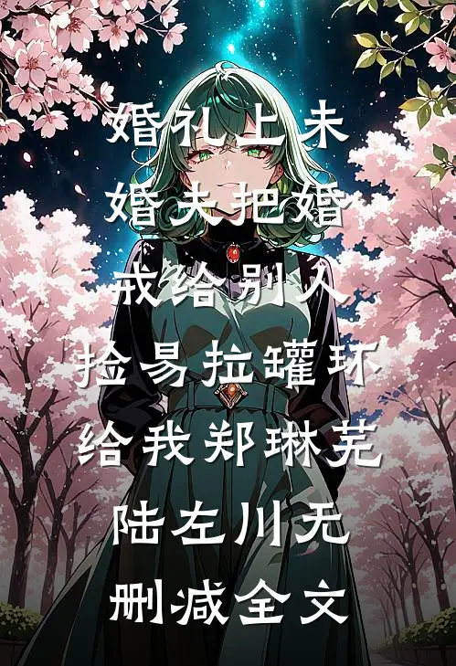 婚礼上未婚夫把婚戒给别人，捡易拉罐环给我郑琳芜陆左川无删减全文