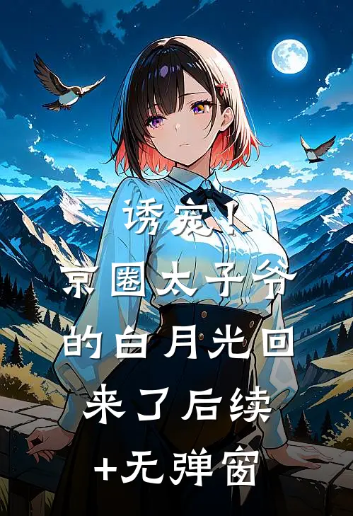诱宠！京圈太子爷的白月光回来了后续+无弹窗