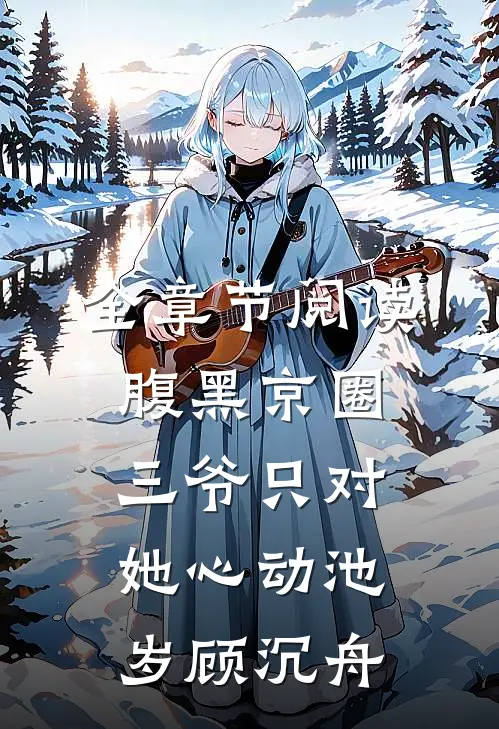 全章节阅读腹黑京圈三爷只对她心动池岁顾沉舟