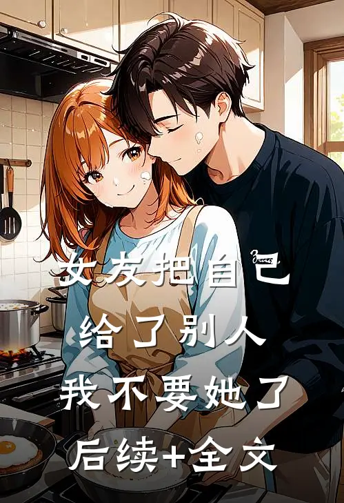 女友把自己给了别人，我不要她了后续+全文
