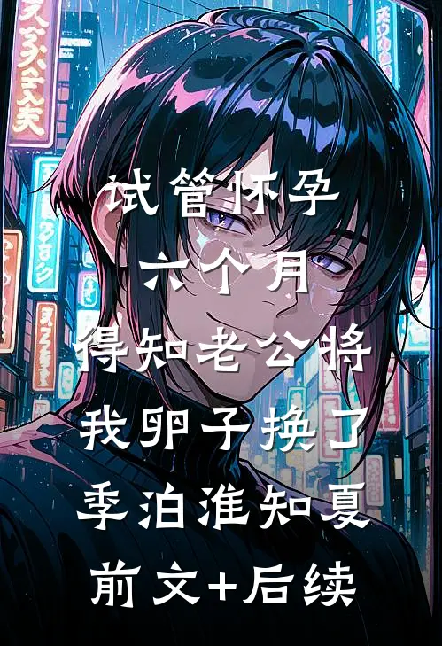 试管怀孕六个月，得知老公将我卵子换了季泊淮知夏前文+后续