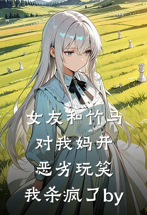 女友和竹马对我妈开恶劣玩笑，我杀疯了by