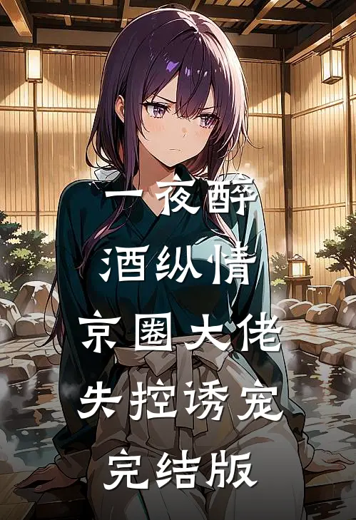 一夜醉酒纵情，京圈大佬失控诱宠完结版