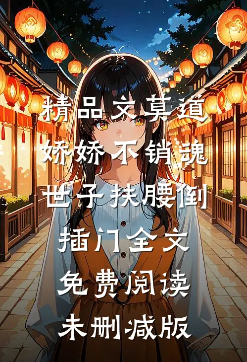 精品文莫道娇娇不销魂,世子扶腰倒插门 全文免费阅读未删减版