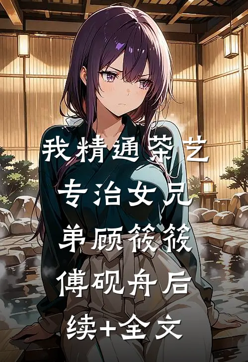 我精通茶艺，专治女兄弟顾筱筱傅砚舟后续+全文