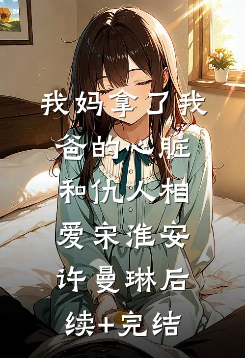 我妈拿了我爸的心脏，和仇人相爱宋淮安许曼琳后续+完结