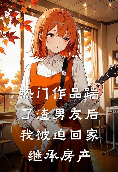 热门作品踹了渣男友后，我被迫回家继承房产