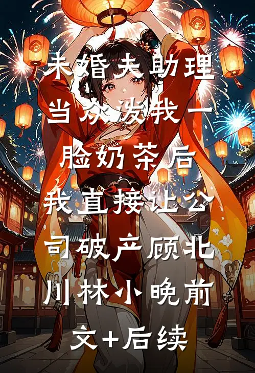 未婚夫助理当众泼我一脸奶茶后，我直接让公司破产顾北川林小晚前文+后续