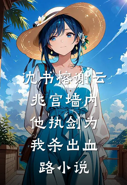 沈书榕谢云兆宫墙内，他执剑为我杀出血路小说
