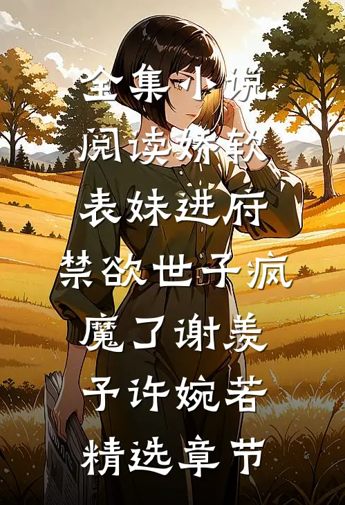 全集小说阅读娇软表妹进府:禁欲世子疯魔了谢羡予许婉若精选章节