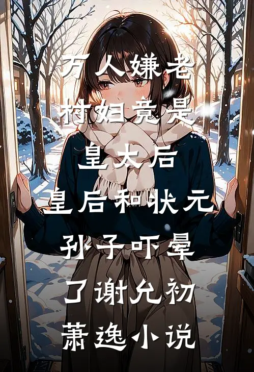 万人嫌老村妇竟是皇太后，皇后和状元孙子吓晕了谢允初萧逸小说