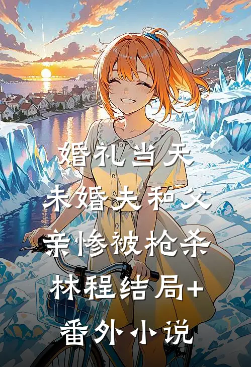 婚礼当天，未婚夫和父亲惨被枪杀林程结局+番外小说