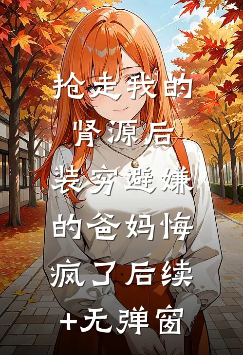 抢走我的肾源后，装穷避嫌的爸妈悔疯了后续+无弹窗
