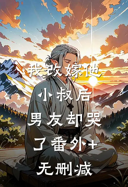 我改嫁他小叔后，男友却哭了番外+无删减