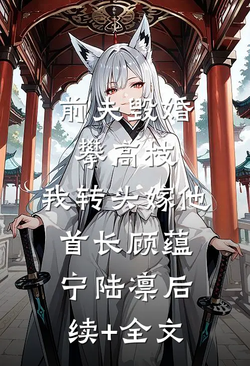 前夫毁婚攀高枝，我转头嫁他首长顾蕴宁陆凛后续+全文