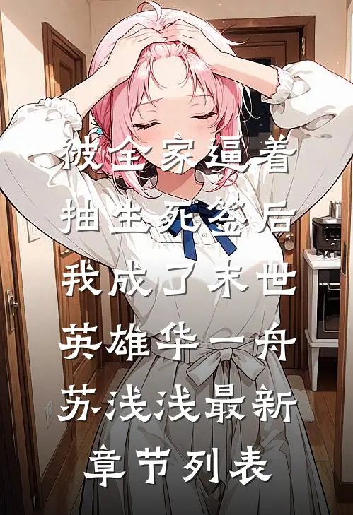被全家逼着抽生死签后，我成了末世英雄华一舟苏浅浅最新章节列表