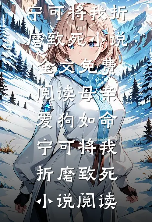 母亲爱狗如命，宁可将我折磨致死小说全文免费阅读_母亲爱狗如命，宁可将我折磨致死小说阅读