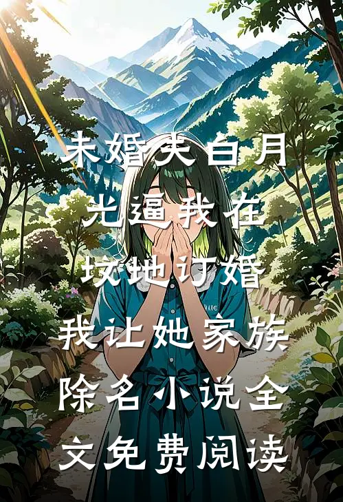 未婚夫白月光逼我在坟地订婚，我让她家族除名小说全文免费阅读