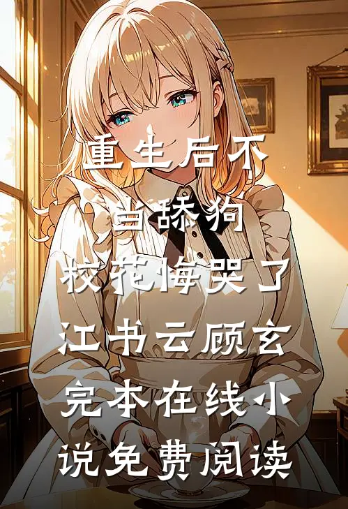 重生后不当舔狗，校花悔哭了江书云顾玄完本在线小说免费阅读