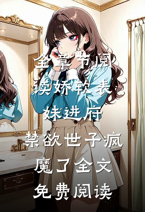 全章节阅读娇软表妹进府:禁欲世子疯魔了全文免费阅读