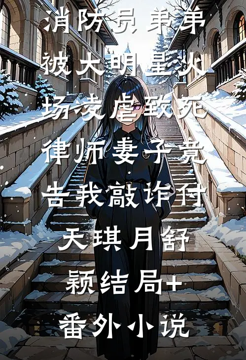 消防员弟弟被大明星火场凌虐致死，律师妻子竟告我敲诈付天琪月舒颖结局+番外小说