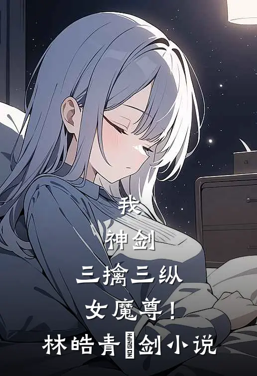 我，神剑，三擒三纵女魔尊！林皓青釭剑小说