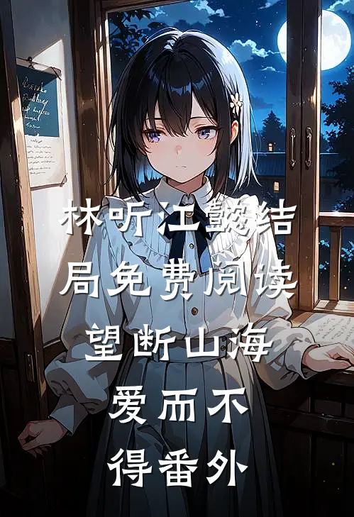 林听江懿结局免费阅读望断山海，爱而不得番外