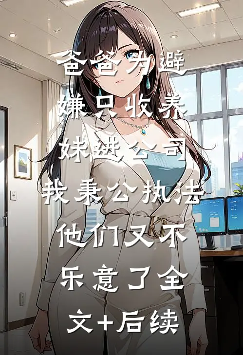 爸爸为避嫌只收养妹进公司，我秉公执法他们又不乐意了全文+后续