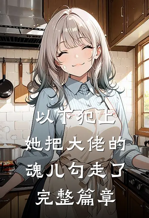 以下犯上，她把大佬的魂儿勾走了完整篇章